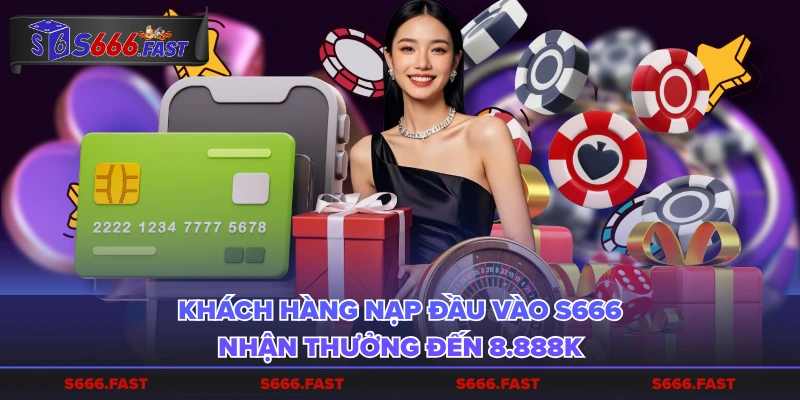 Khách hàng nạp đầu vào S 666 nhận thưởng đến 8.888K